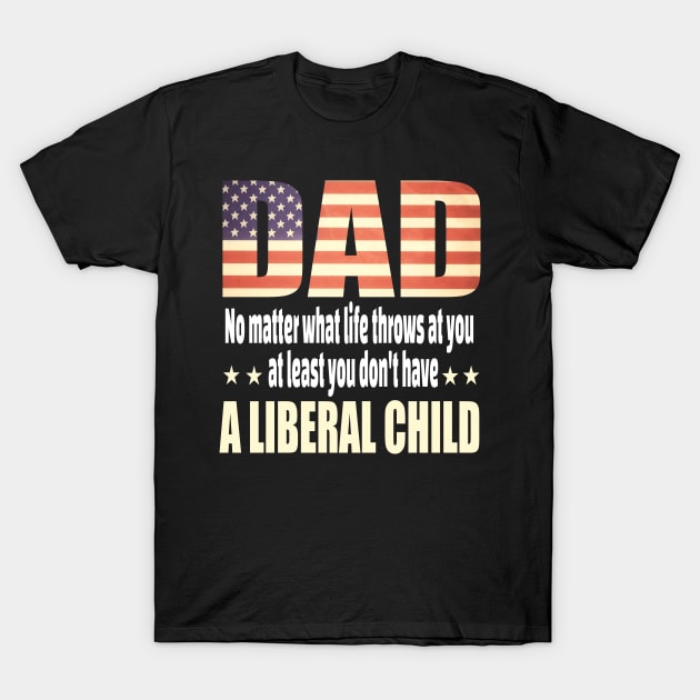 Dad No matter what life throws at you..at least you dont have a liberal child.. T-Shirt by DODG99